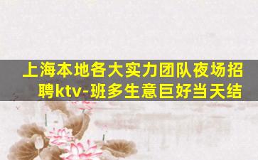 上海本地各大实力团队夜场招聘ktv-班多生意巨好当天结